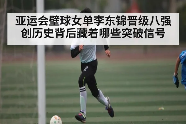 亚运会壁球女单李东锦晋级八强创历史背后藏着哪些突破信号
