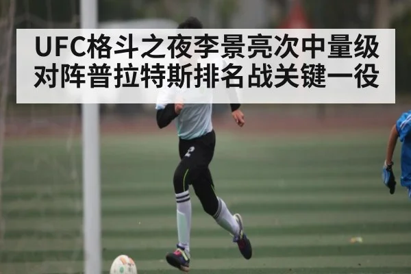 UFC格斗之夜李景亮次中量级对阵普拉特斯排名战关键一役